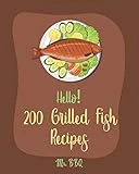 Hello! 200 Grilled Fish Recipes: Best Grilled Fish Cookbook Ever For Beginners [Cod Cookbook, Tuna Cookbook, Trout Cookbook, Halibut Recipes, Baked Salmon Recipe, Seafood Grill Cookbook] [Book 1]