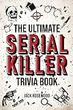 The Ultimate Serial Killer Trivia Book: A Collection Of Fascinating Facts And Disturbing Details About Infamous Serial Killers And Their Horrific Crimes (Perfect True Crime Gift)