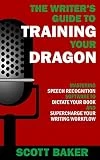 The Writer's Guide to Training Your Dragon: Using Speech Recognition Software to Dictate Your Book and Supercharge Your Writing Workflow (Dictation Mastery for PC and Mac)